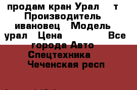 продам кран Урал  14т › Производитель ­ ивановец › Модель ­ урал › Цена ­ 700 000 - Все города Авто » Спецтехника   . Чеченская респ.